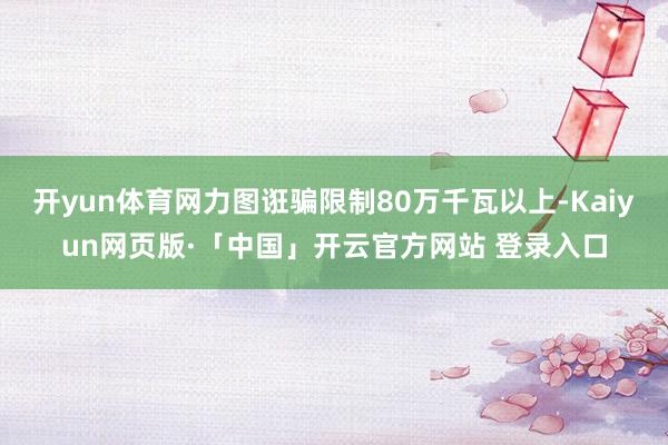 开yun体育网力图诳骗限制80万千瓦以上-Kaiyun网页版·「中国」开云官方网站 登录入口