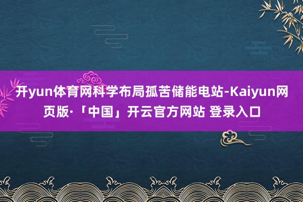 开yun体育网科学布局孤苦储能电站-Kaiyun网页版·「中国」开云官方网站 登录入口