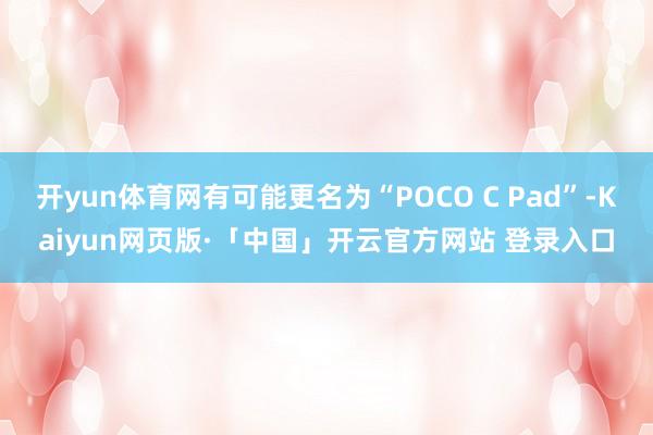 开yun体育网有可能更名为“POCO C Pad”-Kaiyun网页版·「中国」开云官方网站 登录入口