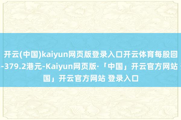 开云(中国)kaiyun网页版登录入口开云体育每股回购价366-379.2港元-Kaiyun网页版·「中国」开云官方网站 登录入口