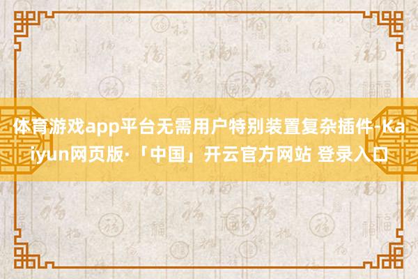 体育游戏app平台无需用户特别装置复杂插件-Kaiyun网页版·「中国」开云官方网站 登录入口