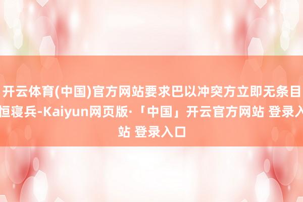 开云体育(中国)官方网站要求巴以冲突方立即无条目永恒寝兵-Kaiyun网页版·「中国」开云官方网站 登录入口