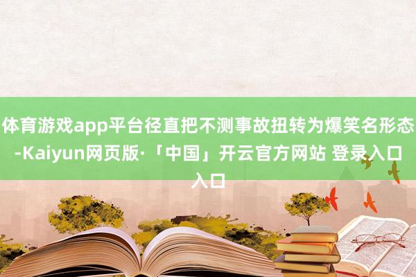 体育游戏app平台径直把不测事故扭转为爆笑名形态-Kaiyun网页版·「中国」开云官方网站 登录入口