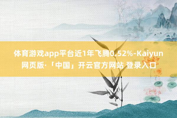 体育游戏app平台近1年飞腾0.52%-Kaiyun网页版·「中国」开云官方网站 登录入口
