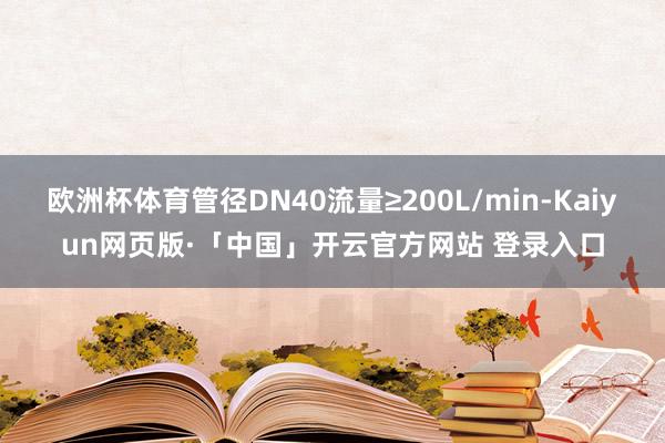 欧洲杯体育管径DN40流量≥200L/min-Kaiyun网页版·「中国」开云官方网站 登录入口