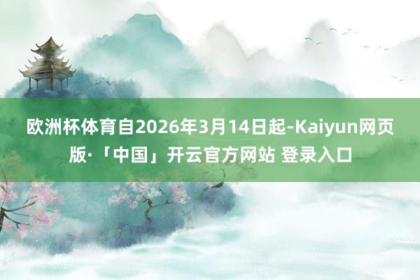 欧洲杯体育自2026年3月14日起-Kaiyun网页版·「中国」开云官方网站 登录入口