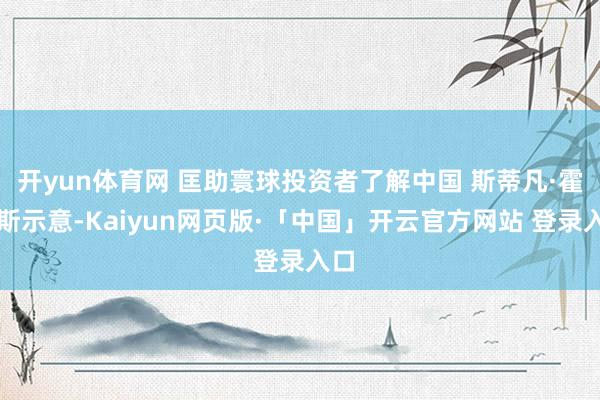 开yun体育网 匡助寰球投资者了解中国 斯蒂凡·霍普斯示意-Kaiyun网页版·「中国」开云官方网站 登录入口