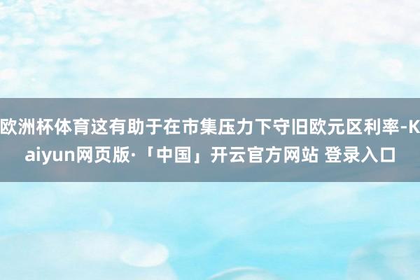 欧洲杯体育这有助于在市集压力下守旧欧元区利率-Kaiyun网页版·「中国」开云官方网站 登录入口