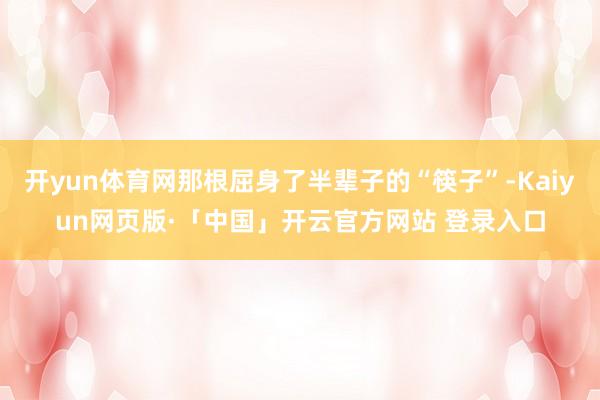 开yun体育网那根屈身了半辈子的“筷子”-Kaiyun网页版·「中国」开云官方网站 登录入口