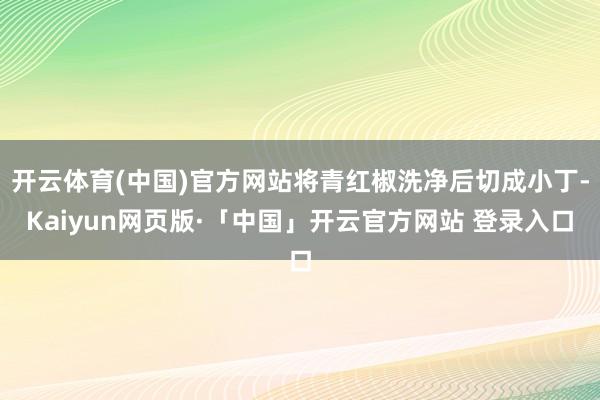 开云体育(中国)官方网站将青红椒洗净后切成小丁-Kaiyun网页版·「中国」开云官方网站 登录入口