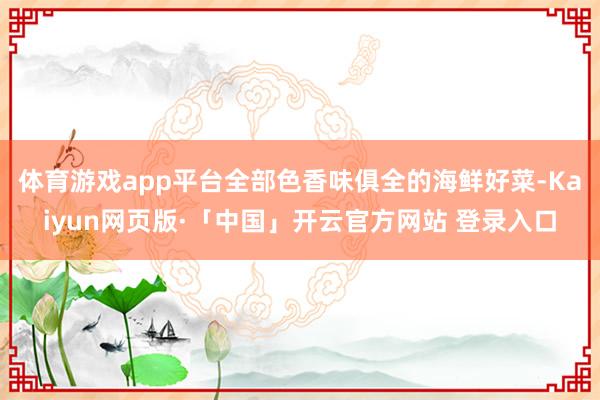 体育游戏app平台全部色香味俱全的海鲜好菜-Kaiyun网页版·「中国」开云官方网站 登录入口