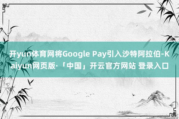开yun体育网将Google Pay引入沙特阿拉伯-Kaiyun网页版·「中国」开云官方网站 登录入口