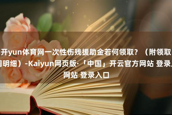 开yun体育网一次性伤残援助金若何领取？（附领取步调明细）-Kaiyun网页版·「中国」开云官方网站 登录入口