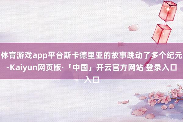体育游戏app平台斯卡德里亚的故事跳动了多个纪元-Kaiyun网页版·「中国」开云官方网站 登录入口