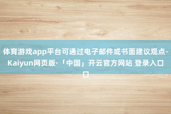 体育游戏app平台可通过电子邮件或书面建议观点-Kaiyun网页版·「中国」开云官方网站 登录入口