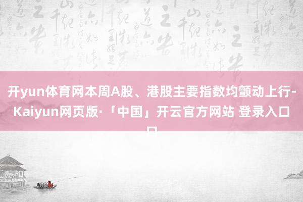 开yun体育网本周A股、港股主要指数均颤动上行-Kaiyun网页版·「中国」开云官方网站 登录入口