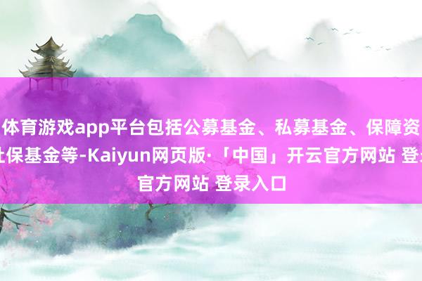 体育游戏app平台包括公募基金、私募基金、保障资金、社保基金等-Kaiyun网页版·「中国」开云官方网站 登录入口