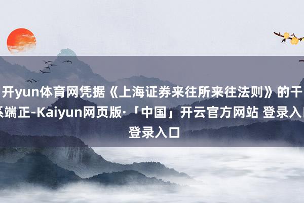 开yun体育网凭据《上海证券来往所来往法则》的干系端正-Kaiyun网页版·「中国」开云官方网站 登录入口