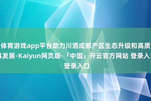 体育游戏app平台助力川酒成都产区生态升级和高质料发展-Kaiyun网页版·「中国」开云官方网站 登录入口