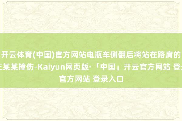 开云体育(中国)官方网站电瓶车侧翻后将站在路肩的旅客王某某撞伤-Kaiyun网页版·「中国」开云官方网站 登录入口