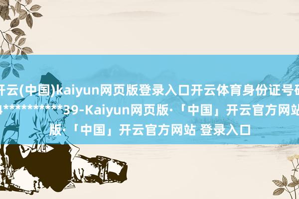 开云(中国)kaiyun网页版登录入口开云体育身份证号码:341204**********39-Kaiyun网页版·「中国」开云官方网站 登录入口