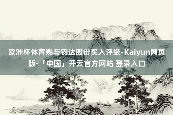 欧洲杯体育赐与钧达股份买入评级-Kaiyun网页版·「中国」开云官方网站 登录入口