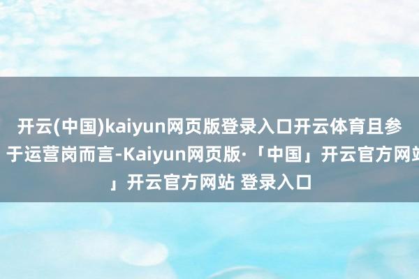 开云(中国)kaiyun网页版登录入口开云体育且参考性不彊;于运营岗而言-Kaiyun网页版·「中国」开云官方网站 登录入口