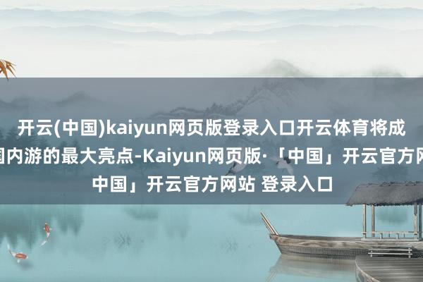 开云(中国)kaiyun网页版登录入口开云体育将成为蛇年春节国内游的最大亮点-Kaiyun网页版·「中国」开云官方网站 登录入口