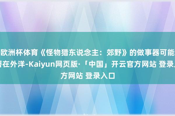 欧洲杯体育《怪物猎东说念主:郊野》的做事器可能部署在外洋-Kaiyun网页版·「中国」开云官方网站 登录入口