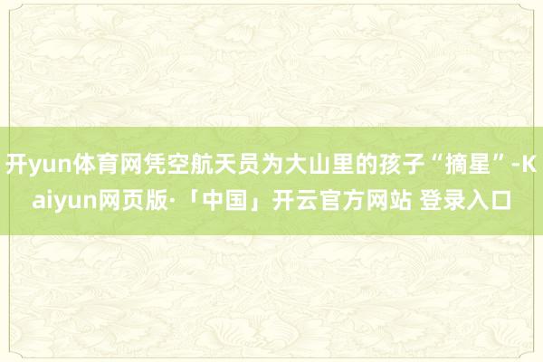 开yun体育网凭空航天员为大山里的孩子“摘星”-Kaiyun网页版·「中国」开云官方网站 登录入口