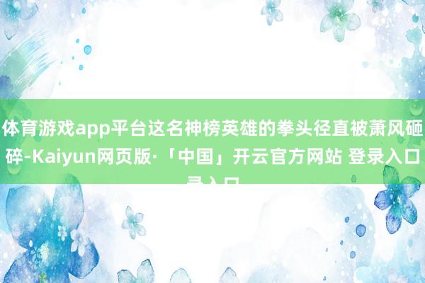 体育游戏app平台这名神榜英雄的拳头径直被萧风砸碎-Kaiyun网页版·「中国」开云官方网站 登录入口