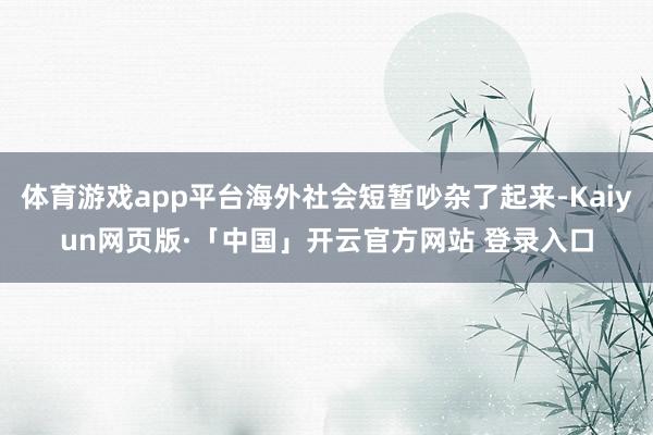 体育游戏app平台海外社会短暂吵杂了起来-Kaiyun网页版·「中国」开云官方网站 登录入口