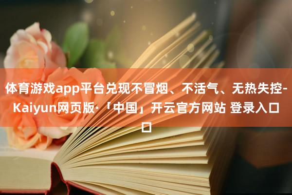 体育游戏app平台兑现不冒烟、不活气、无热失控-Kaiyun网页版·「中国」开云官方网站 登录入口