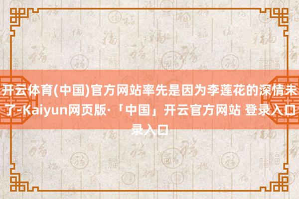 开云体育(中国)官方网站率先是因为李莲花的深情未了-Kaiyun网页版·「中国」开云官方网站 登录入口