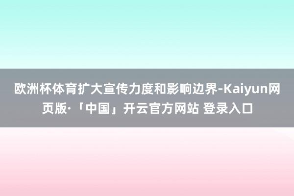 欧洲杯体育扩大宣传力度和影响边界-Kaiyun网页版·「中国」开云官方网站 登录入口