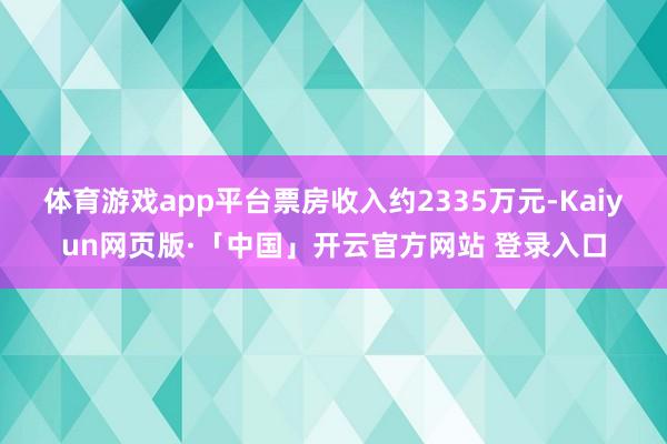 体育游戏app平台票房收入约2335万元-Kaiyun网页版·「中国」开云官方网站 登录入口