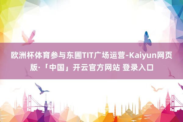 欧洲杯体育参与东圃TIT广场运营-Kaiyun网页版·「中国」开云官方网站 登录入口