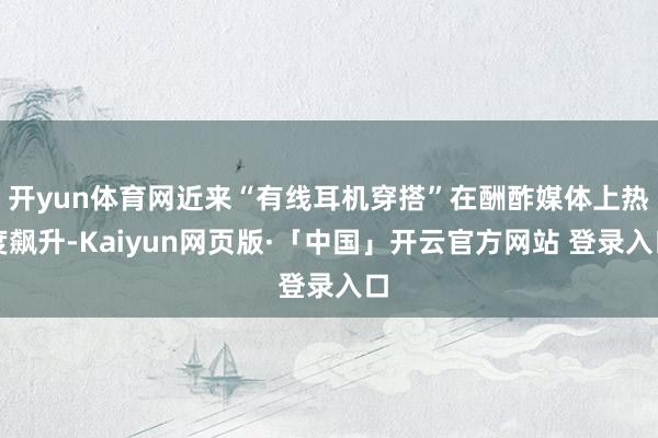 开yun体育网近来“有线耳机穿搭”在酬酢媒体上热度飙升-Kaiyun网页版·「中国」开云官方网站 登录入口