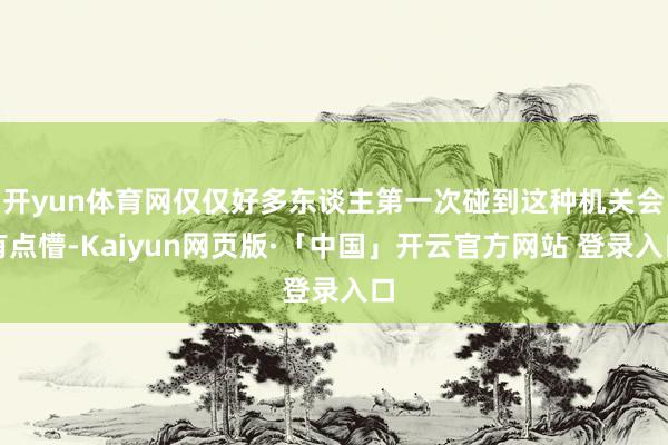 开yun体育网仅仅好多东谈主第一次碰到这种机关会有点懵-Kaiyun网页版·「中国」开云官方网站 登录入口
