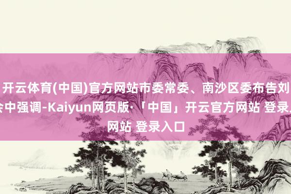 开云体育(中国)官方网站市委常委、南沙区委布告刘炜会中强调-Kaiyun网页版·「中国」开云官方网站 登录入口