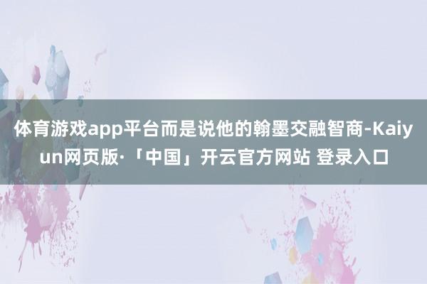 体育游戏app平台而是说他的翰墨交融智商-Kaiyun网页版·「中国」开云官方网站 登录入口