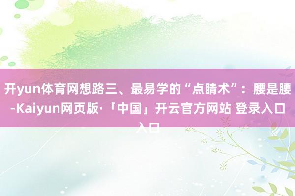 开yun体育网想路三、最易学的“点睛术”:腰是腰-Kaiyun网页版·「中国」开云官方网站 登录入口