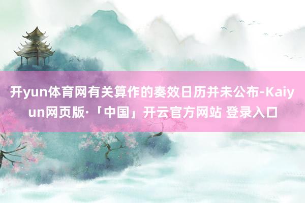 开yun体育网有关算作的奏效日历并未公布-Kaiyun网页版·「中国」开云官方网站 登录入口