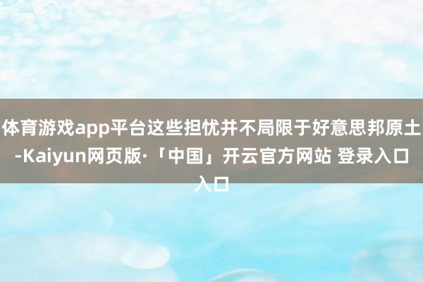 体育游戏app平台这些担忧并不局限于好意思邦原土-Kaiyun网页版·「中国」开云官方网站 登录入口