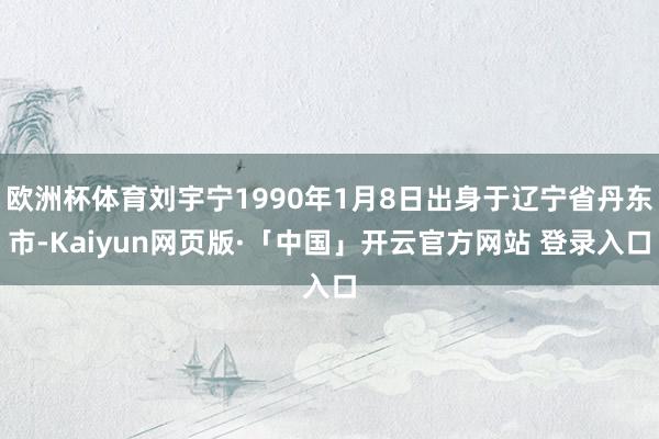 欧洲杯体育刘宇宁1990年1月8日出身于辽宁省丹东市-Kaiyun网页版·「中国」开云官方网站 登录入口