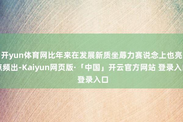开yun体育网比年来在发展新质坐蓐力赛说念上也亮点频出-Kaiyun网页版·「中国」开云官方网站 登录入口