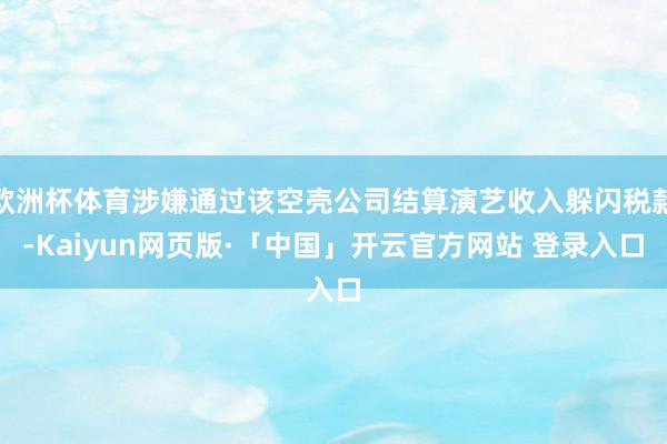 欧洲杯体育涉嫌通过该空壳公司结算演艺收入躲闪税款-Kaiyun网页版·「中国」开云官方网站 登录入口