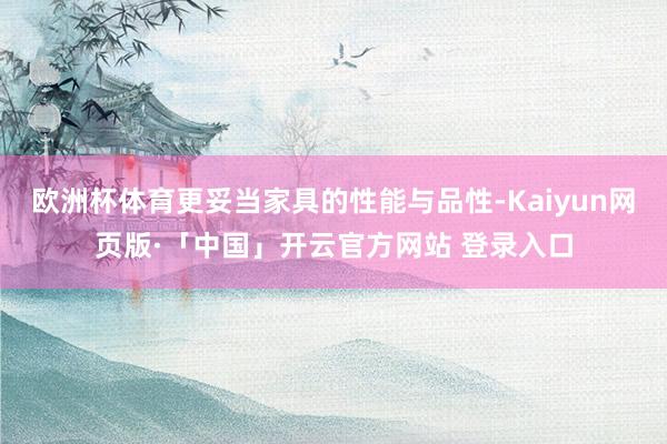 欧洲杯体育更妥当家具的性能与品性-Kaiyun网页版·「中国」开云官方网站 登录入口