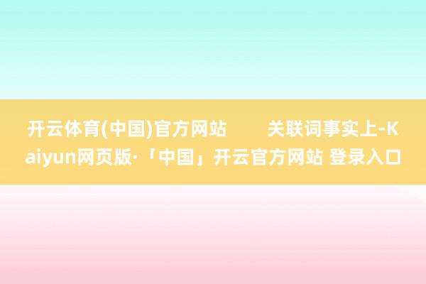 开云体育(中国)官方网站        关联词事实上-Kaiyun网页版·「中国」开云官方网站 登录入口