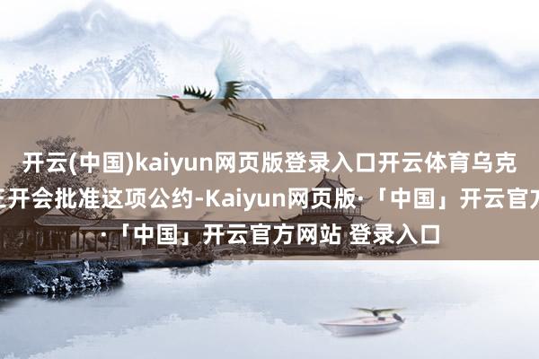 开云(中国)kaiyun网页版登录入口开云体育乌克兰内阁将于周三开会批准这项公约-Kaiyun网页版·「中国」开云官方网站 登录入口